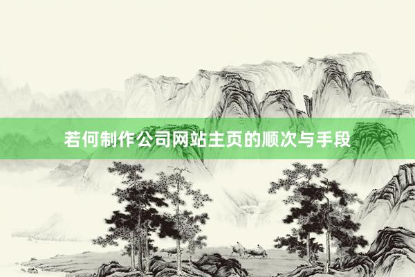 若何制作公司网站主页的顺次与手段